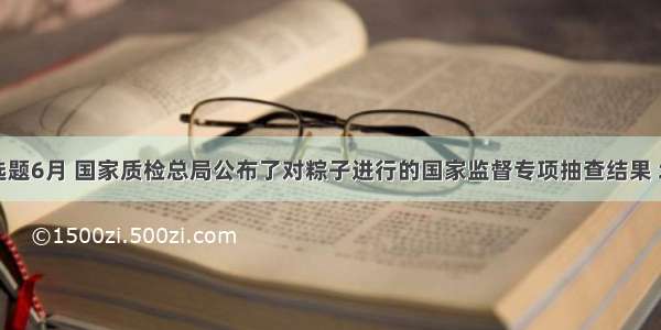 单选题6月 国家质检总局公布了对粽子进行的国家监督专项抽查结果 北京