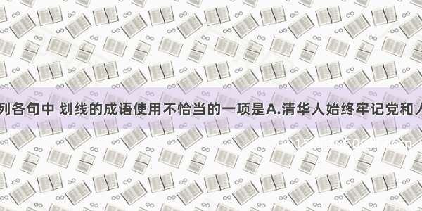 单选题下列各句中 划线的成语使用不恰当的一项是A.清华人始终牢记党和人民的期望