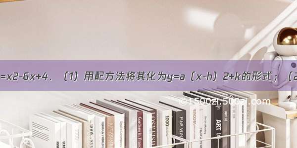 已知二次函数y=x2-6x+4．（1）用配方法将其化为y=a（x-h）2+k的形式；（2）写出它的图