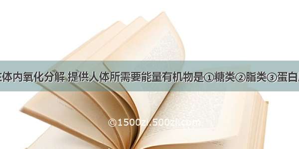 单选题能在体内氧化分解 提供人体所需要能量有机物是①糖类②脂类③蛋白质④维生素