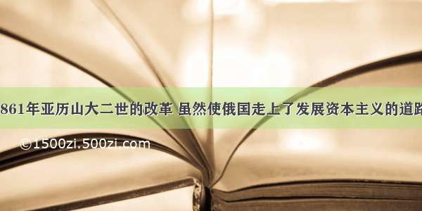 单选题1861年亚历山大二世的改革 虽然使俄国走上了发展资本主义的道路 但是俄