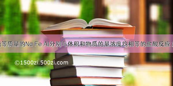 单选题等质量的Na Fe Al分别与体积和物质的量浓度均相等的盐酸反应 放出气