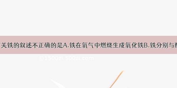 单选题有关铁的叙述不正确的是A.铁在氧气中燃烧生成氧化铁B.铁分别与酸溶液 盐