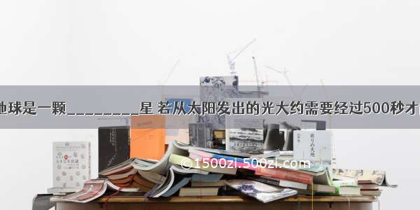 我们生活的地球是一颗________星 若从太阳发出的光大约需要经过500秒才能到达地球 