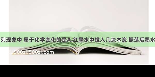 单选题下列现象中 属于化学变化的是A.红墨水中投入几块木炭 振荡后墨水颜色变浅