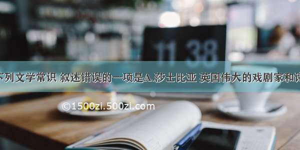 单选题下列文学常识 叙述错误的一项是A.莎士比亚 英国伟大的戏剧家和诗人 其代