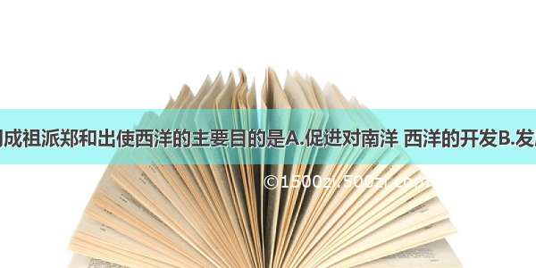 单选题明成祖派郑和出使西洋的主要目的是A.促进对南洋 西洋的开发B.发展对外贸