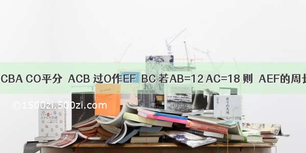 如图所示 BO平分∠CBA CO平分∠ACB 过O作EF∥BC 若AB=12 AC=18 则△AEF的周长为________．