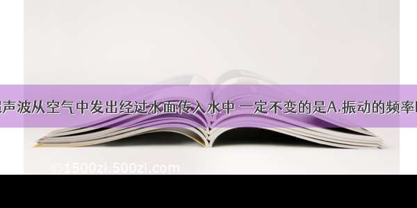 单选题超声波从空气中发出经过水面传入水中 一定不变的是A.振动的频率B.振动的