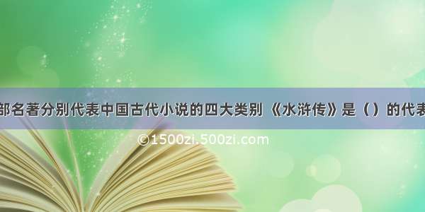 单选题四部名著分别代表中国古代小说的四大类别 《水浒传》是（）的代表。A.英雄