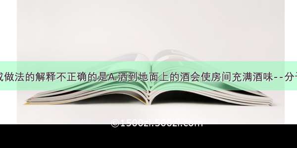 对下列现象或做法的解释不正确的是A.洒到地面上的酒会使房间充满酒味--分子在不断运动