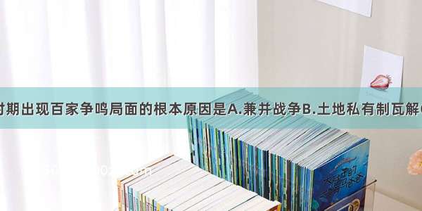 单选题战国时期出现百家争鸣局面的根本原因是A.兼并战争B.土地私有制瓦解C.地主阶级形