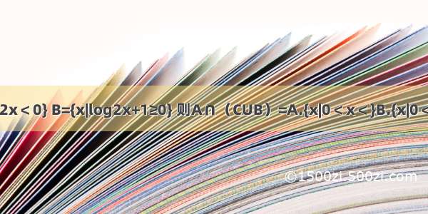 已知全集U=R A={x|x2-2x＜0} B={x|log2x+1≥0} 则A∩（CUB）=A.{x|0＜x＜}B.{x|0＜x＜2}C.{x|0}D.{x|0＜x