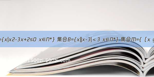 已知集合A={x|x2-3x+2≤0 x∈N*} 集合B={x||x-3|＜3 x∈N*} 集合M={（x y）|x∈R