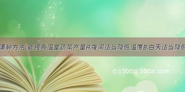 单选题下列哪种方法 能提高温室蔬菜产量A.夜间适当降低温度B.白天适当降低温度C.夜间