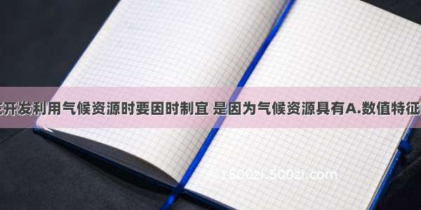 单选题人类在开发利用气候资源时要因时制宜 是因为气候资源具有A.数值特征B.较大的变率