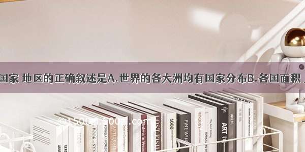 单选题关于国家 地区的正确叙述是A.世界的各大洲均有国家分布B.各国面积 人口 发展水