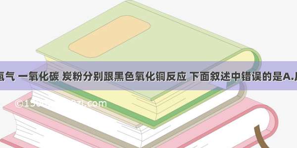 单选题氢气 一氧化碳 炭粉分别跟黑色氧化铜反应 下面叙述中错误的是A.反应都需