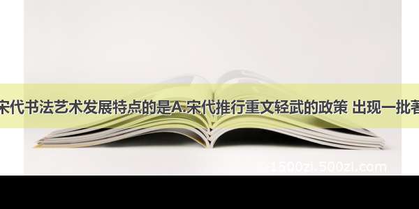 下列不属于宋代书法艺术发展特点的是A.宋代推行重文轻武的政策 出现一批著名书法艺术