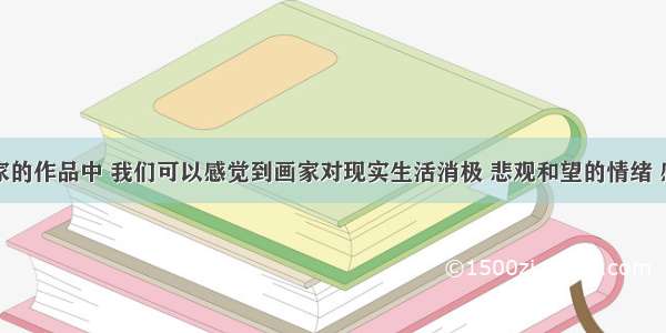 在某些画家的作品中 我们可以感觉到画家对现实生活消极 悲观和望的情绪 感觉到他们