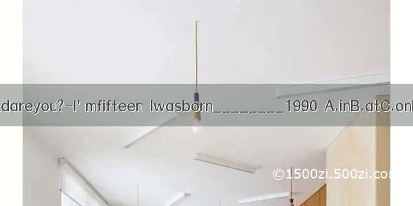 -Howoldareyou?-I'mfifteen．Iwasborn________1990．A.inB.atC.onD.for