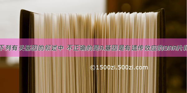 单选题下列有关基因的叙述中 不正确的是A.基因是有遗传效应的DNA片段B.基因