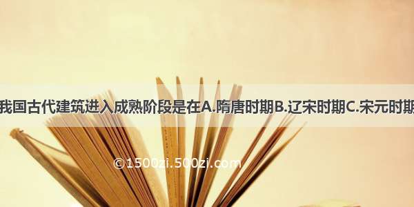 单选题我国古代建筑进入成熟阶段是在A.隋唐时期B.辽宋时期C.宋元时期D.明清