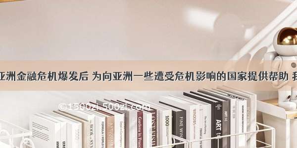 单选题在亚洲金融危机爆发后 为向亚洲一些遭受危机影响的国家提供帮助 我国政府郑