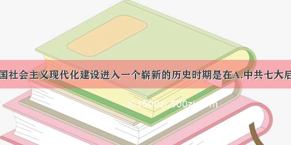 单选题我国社会主义现代化建设进入一个崭新的历史时期是在A.中共七大后B.中共八