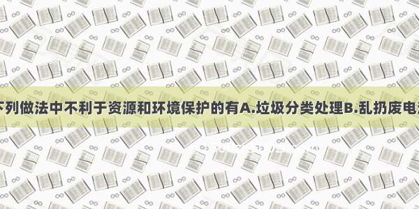 单选题下列做法中不利于资源和环境保护的有A.垃圾分类处理B.乱扔废电池C.不使