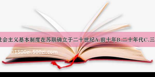 单选题社会主义基本制度在苏联确立于二十世纪A.前十年B.二十年代C.三十年代D