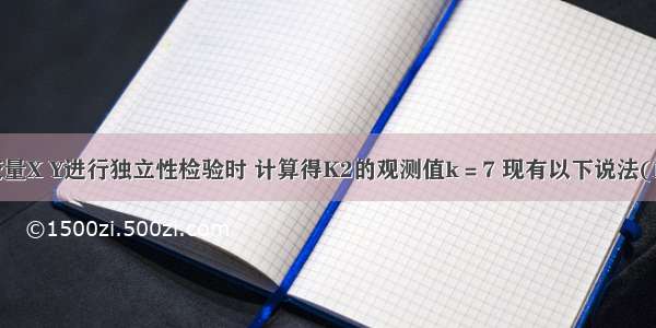 在对分类变量X Y进行独立性检验时 计算得K2的观测值k＝7 现有以下说法(1)有99％的