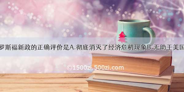 单选题对罗斯福新政的正确评价是A.彻底消灭了经济危机现象B.无助于美国经济的恢