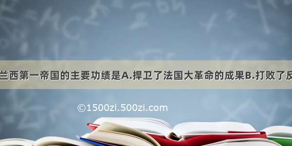 单选题法兰西第一帝国的主要功绩是A.捍卫了法国大革命的成果B.打败了反法同盟的