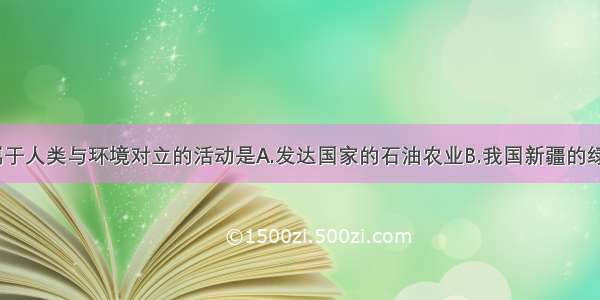 单选题属于人类与环境对立的活动是A.发达国家的石油农业B.我国新疆的绿洲农业C