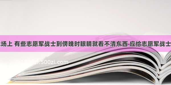 抗美援朝战场上 有些志愿军战士到傍晚时眼睛就看不清东西 应给志愿军战士提供下列哪