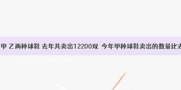 某公司销售甲 乙两种球鞋 去年共卖出12200双．今年甲种球鞋卖出的数量比去年增加6%