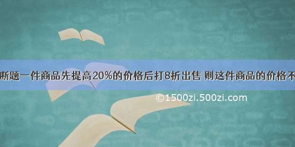 判断题一件商品先提高20%的价格后打8折出售 则这件商品的价格不变．