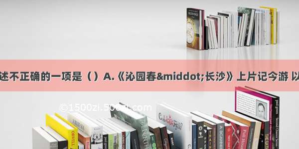 单选题下列文学常识表述不正确的一项是（）A.《沁园春&middot;长沙》上片记今游 以&ldquo;独立&rdquo;