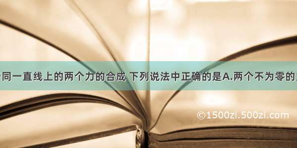 单选题关于同一直线上的两个力的合成 下列说法中正确的是A.两个不为零的力 其合力一