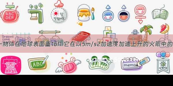 单选题一物体在地球表面重16N 它在以5m/s2加速度加速上升的火箭中的视重为9