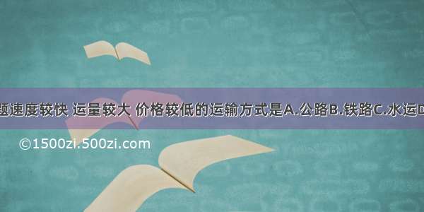 单选题速度较快 运量较大 价格较低的运输方式是A.公路B.铁路C.水运D.航空