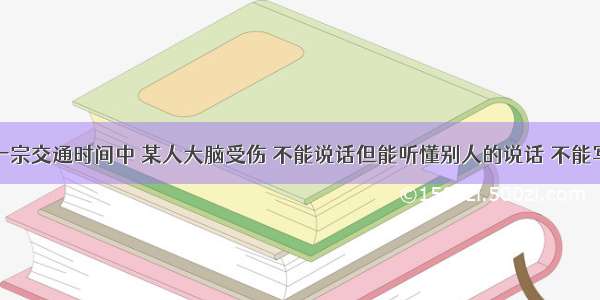 单选题在一宗交通时间中 某人大脑受伤 不能说话但能听懂别人的说话 不能写字但能看