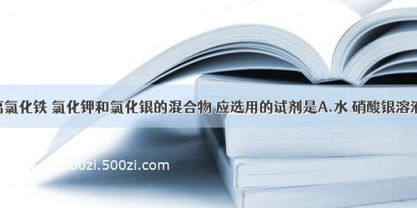 单选题分离氯化铁 氯化钾和氯化银的混合物 应选用的试剂是A.水 硝酸银溶液 稀硝酸B.