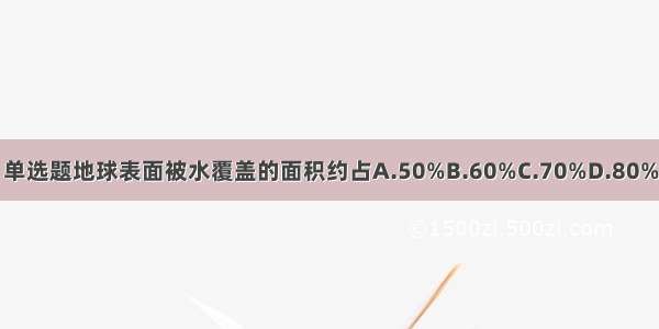 单选题地球表面被水覆盖的面积约占A.50%B.60%C.70%D.80%