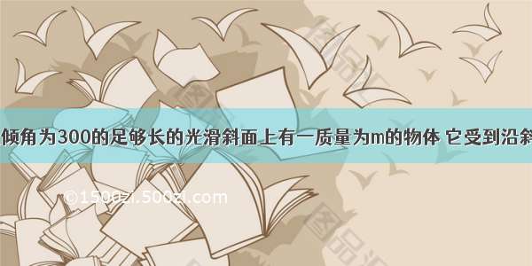 如图所示 在倾角为300的足够长的光滑斜面上有一质量为m的物体 它受到沿斜面方向的力