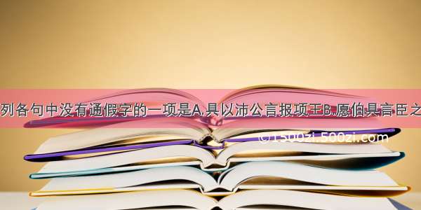 单选题下列各句中没有通假字的一项是A.具以沛公言报项王B.愿伯具言臣之不敢倍德