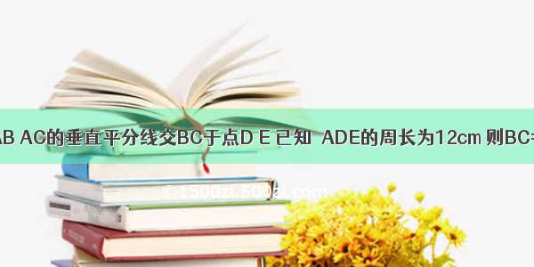 如图 △ABC中 AB AC的垂直平分线交BC于点D E 已知△ADE的周长为12cm 则BC=________．