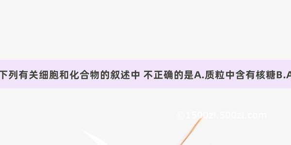 单选题下列有关细胞和化合物的叙述中 不正确的是A.质粒中含有核糖B.ATP的化