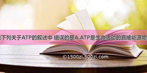 单选题下列关于ATP的叙述中 错误的是A.ATP是生命活动的直接能源物质B.光